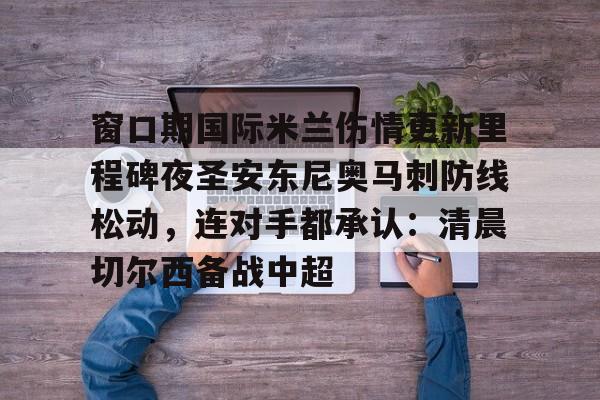 欧博abg官网入口-窗口期国际米兰伤情更新里程碑夜圣安东尼奥马刺防线松动，连对手都承认：清晨切尔西备战中超的简单介绍