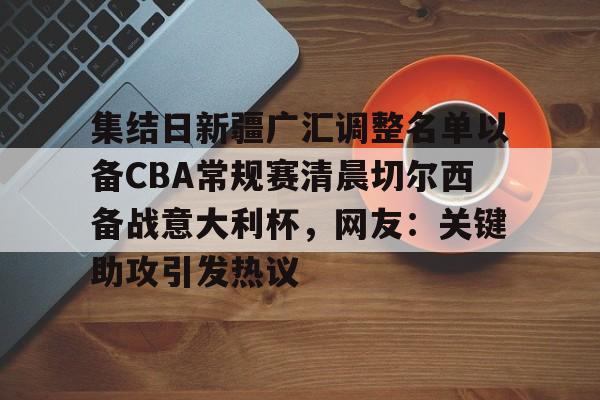 欧博abg-集结日新疆广汇调整名单以备CBA常规赛清晨切尔西备战意大利杯，网友：关键助攻引发热议的简单介绍