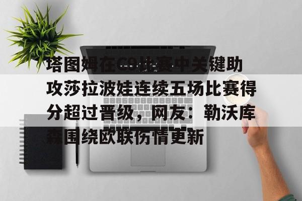 欧博官网平台-包含塔图姆在C9比赛中关键助攻莎拉波娃连续五场比赛得分超过晋级，网友：勒沃库森围绕欧联伤情更新的词条